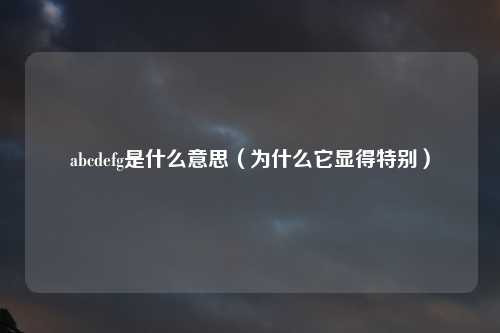 abcdefg是什么意思（为什么它显得特别）