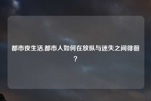 都市夜生活,都市人如何在放纵与迷失之间徘徊？