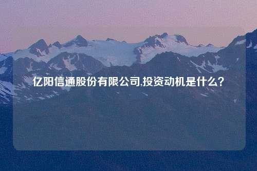 亿阳信通股份有限公司,投资动机是什么？