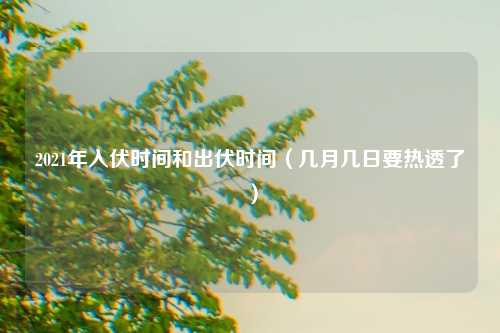 2021年入伏时间和出伏时间（几月几日要热透了）