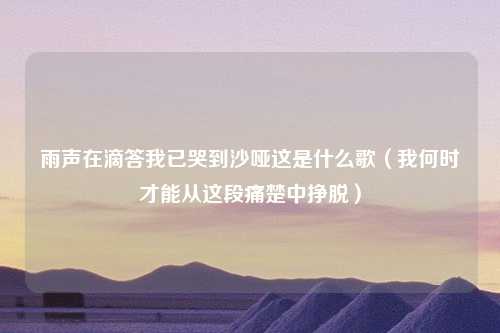 雨声在滴答我已哭到沙哑这是什么歌（我何时才能从这段痛楚中挣脱）