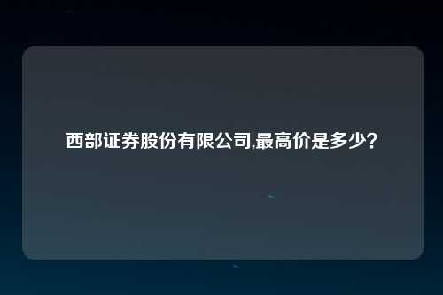 西部证券股份有限公司,最高价是多少？