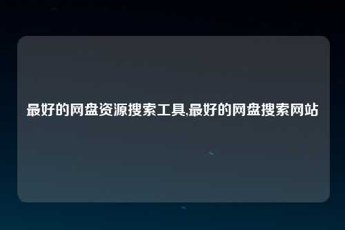 最好的网盘资源搜索工具,最好的网盘搜索网站