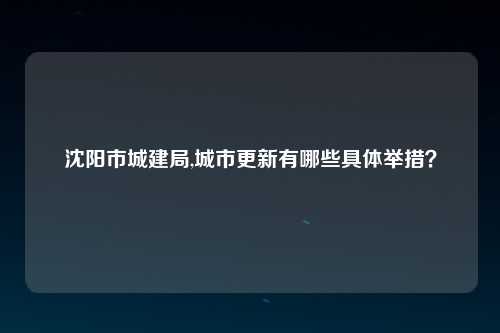 沈阳市城建局,城市更新有哪些具体举措？