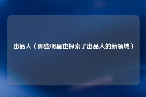 出品人（哪些明星也探索了出品人的新领域）