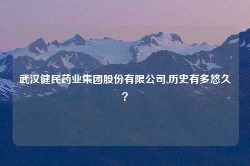 武汉健民药业集团股份有限公司,历史有多悠久？