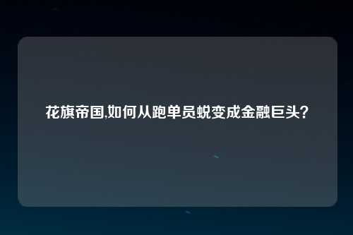 花旗帝国,如何从跑单员蜕变成金融巨头？