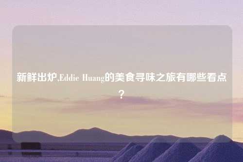 新鲜出炉,Eddie Huang的美食寻味之旅有哪些看点？