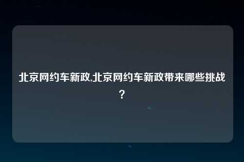 北京网约车新政,北京网约车新政带来哪些挑战？