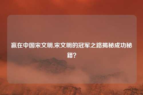 赢在中国宋文明,宋文明的冠军之路揭秘成功秘籍？