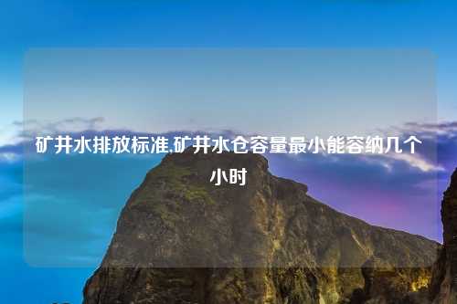 矿井水排放标准,矿井水仓容量最小能容纳几个小时