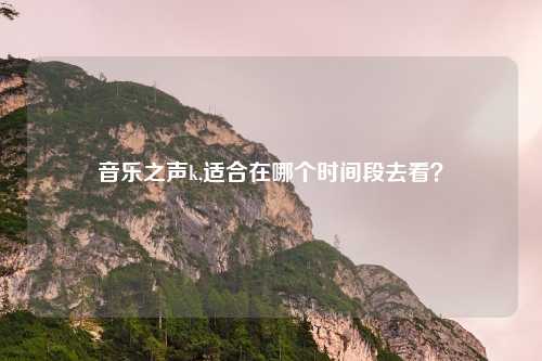 音乐之声k,适合在哪个时间段去看？