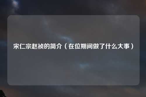 宋仁宗赵祯的简介（在位期间做了什么大事）