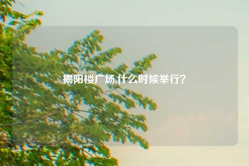 揭阳楼广场,什么时候举行？