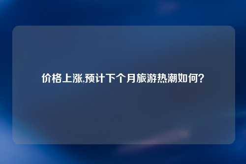 价格上涨,预计下个月旅游热潮如何？