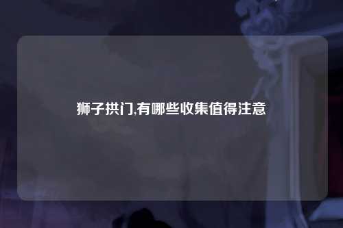 狮子拱门,有哪些收集值得注意