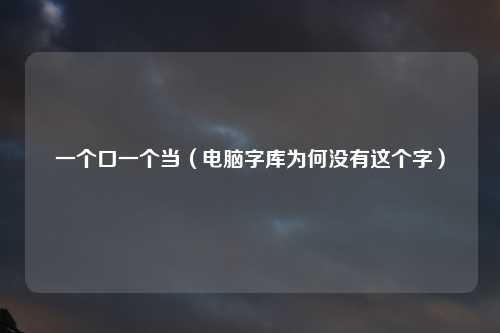 一个口一个当（电脑字库为何没有这个字）