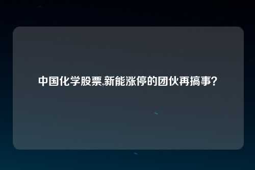 中国化学股票,新能涨停的团伙再搞事？