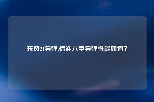 东风21导弹,标准六型导弹性能如何？