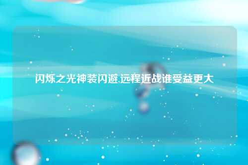 闪烁之光神装闪避,远程近战谁受益更大