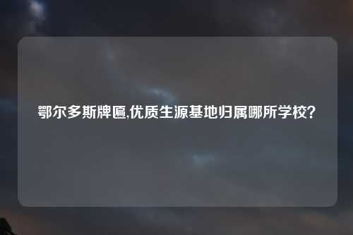 鄂尔多斯牌匾,优质生源基地归属哪所学校？