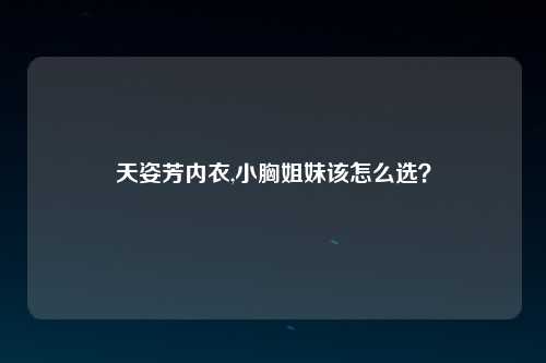 天姿芳内衣,小胸姐妹该怎么选？