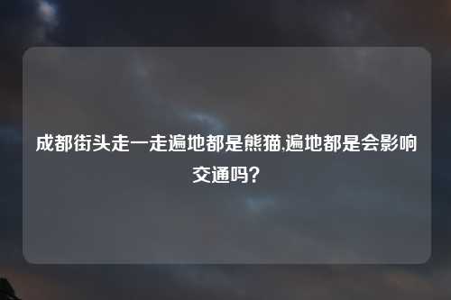 成都街头走一走遍地都是熊猫,遍地都是会影响交通吗？