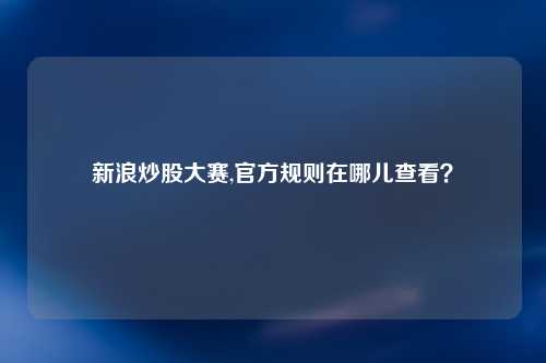 新浪炒股大赛,官方规则在哪儿查看？