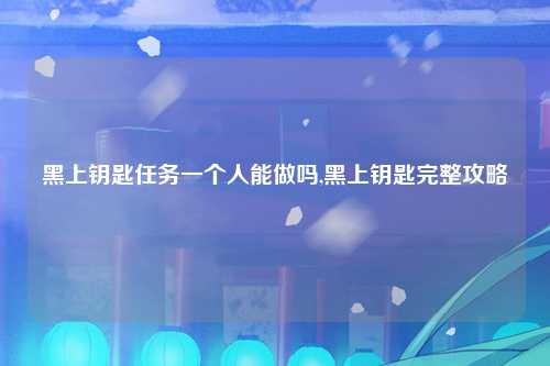 黑上钥匙任务一个人能做吗,黑上钥匙完整攻略