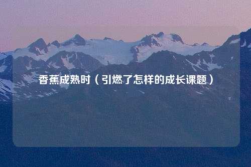 香蕉成熟时（引燃了怎样的成长课题）