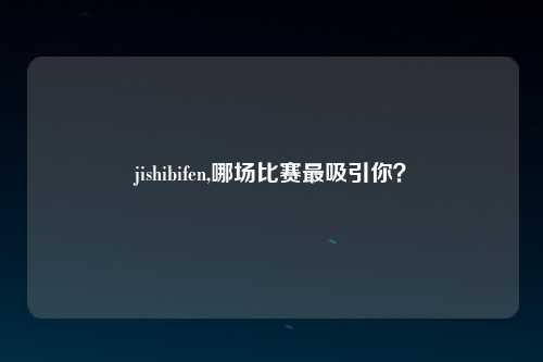 jishibifen,哪场比赛最吸引你？