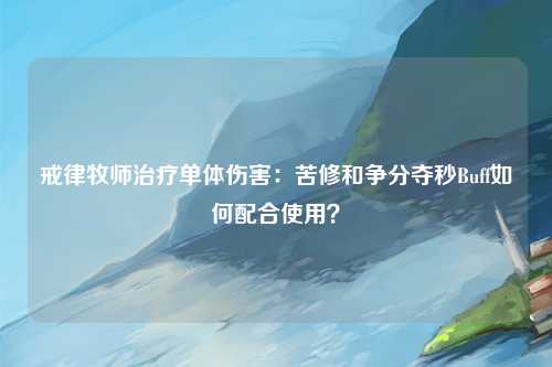 戒律牧师治疗单体伤害：苦修和争分夺秒Buff如何配合使用？