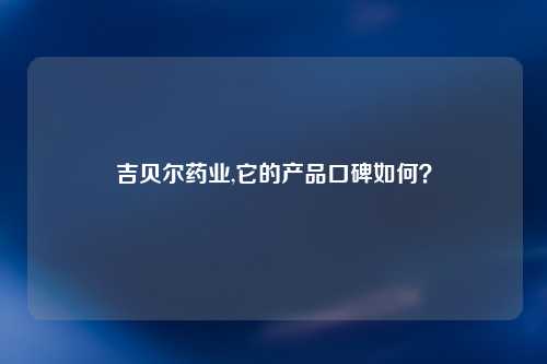 吉贝尔药业,它的产品口碑如何？
