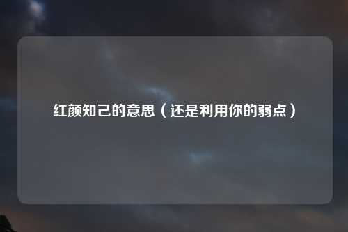 红颜知己的意思（还是利用你的弱点）