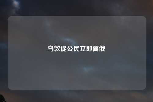 乌敦促公民立即离俄