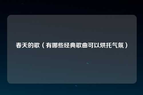春天的歌（有哪些经典歌曲可以烘托气氛）