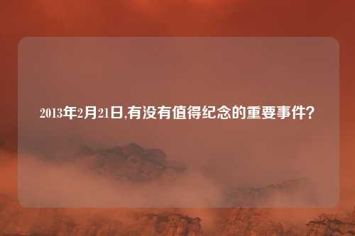 2013年2月21日,有没有值得纪念的重要事件？