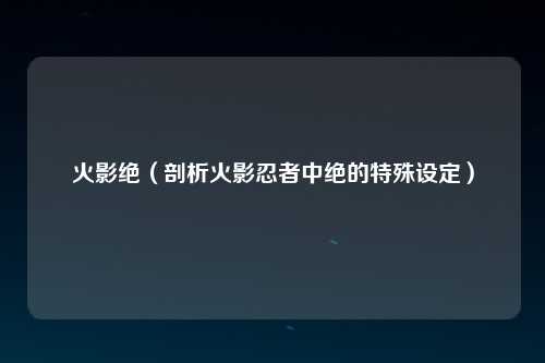 火影绝（剖析火影忍者中绝的特殊设定）