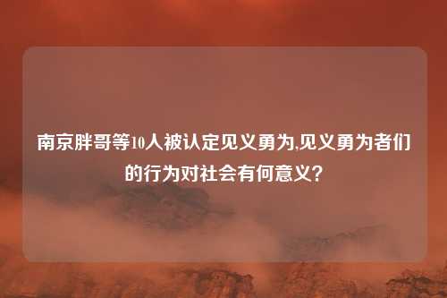南京胖哥等10人被认定见义勇为,见义勇为者们的行为对社会有何意义？