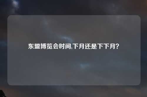 东盟博览会时间,下月还是下下月？