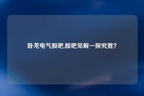 卧龙电气股吧,股吧见解一探究竟？