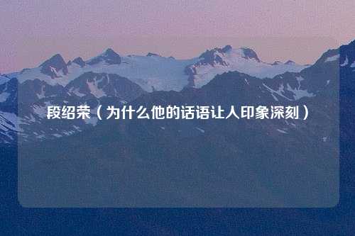 段绍荣（为什么他的话语让人印象深刻）