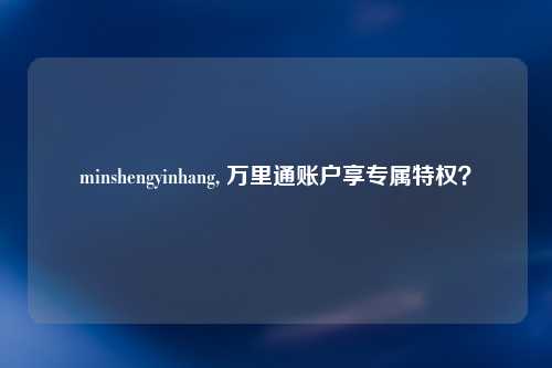 minshengyinhang, 万里通账户享专属特权？