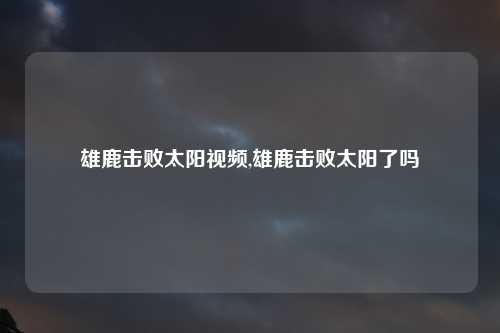 雄鹿击败太阳视频,雄鹿击败太阳了吗