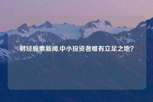 财经股票新闻,中小投资者难有立足之地？