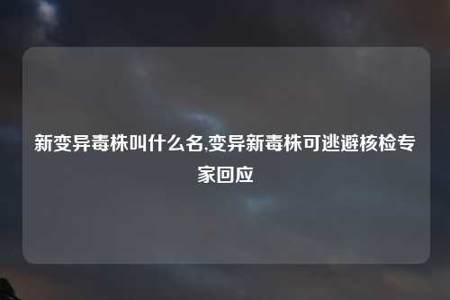 新变异毒株叫什么名,变异新毒株可逃避核检专家回应