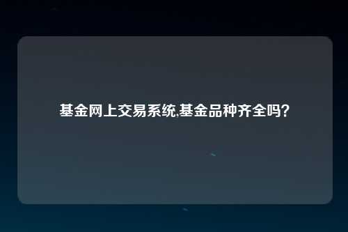 基金网上交易系统,基金品种齐全吗？