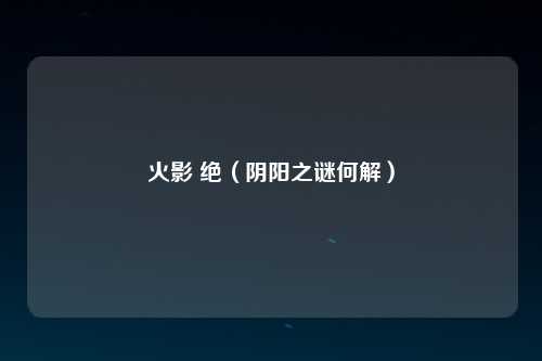 火影 绝（阴阳之谜何解）