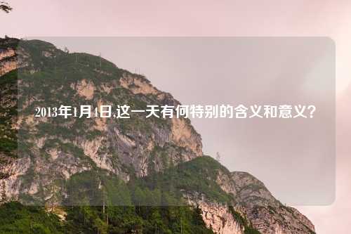 2013年1月4日,这一天有何特别的含义和意义？