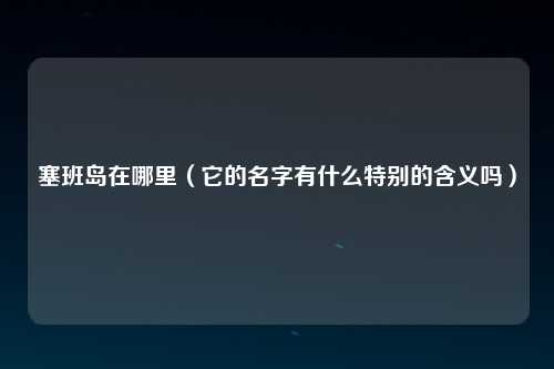 塞班岛在哪里（它的名字有什么特别的含义吗）